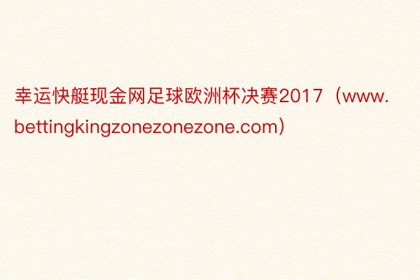 幸运快艇现金网足球欧洲杯决赛2017（www.bettingkingzonezonezone.com）