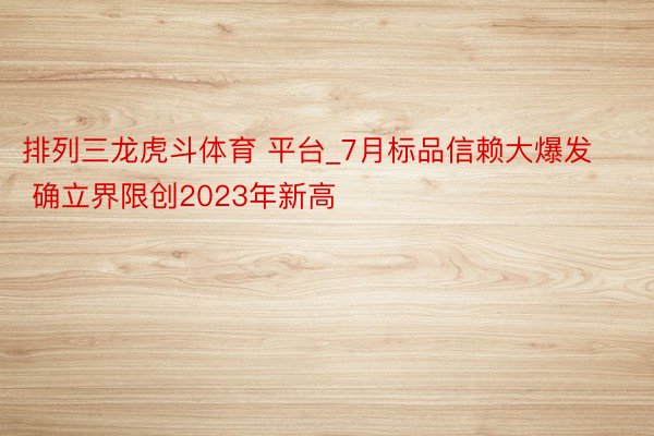 排列三龙虎斗体育 平台_7月标品信赖大爆发 确立界限创2023年新高