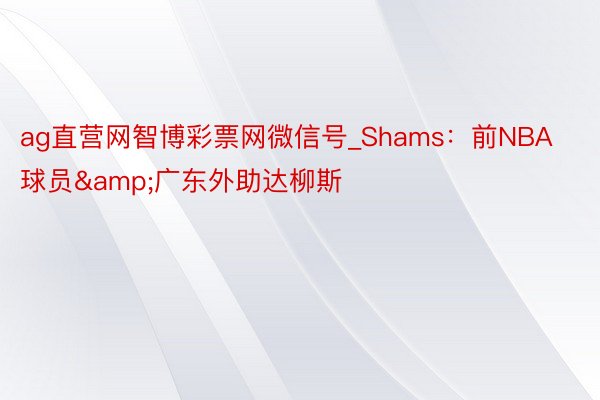 ag直营网智博彩票网微信号_Shams：前NBA球员&广东外助达柳斯