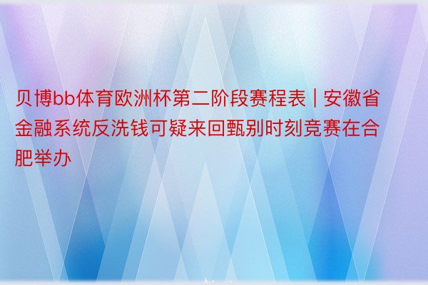 贝博bb体育欧洲杯第二阶段赛程表 | 安徽省金融系统反洗钱可疑来回甄别时刻竞赛在合肥举办