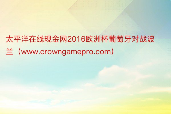 太平洋在线现金网2016欧洲杯葡萄牙对战波兰（www.crowngamepro.com）