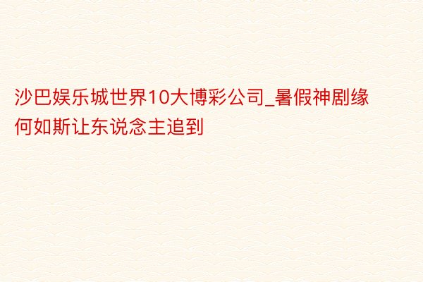 沙巴娱乐城世界10大博彩公司_暑假神剧缘何如斯让东说念主追到