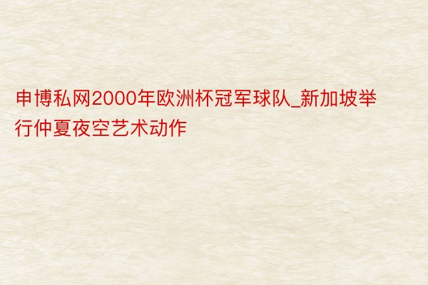 申博私网2000年欧洲杯冠军球队_新加坡举行仲夏夜空艺术动作