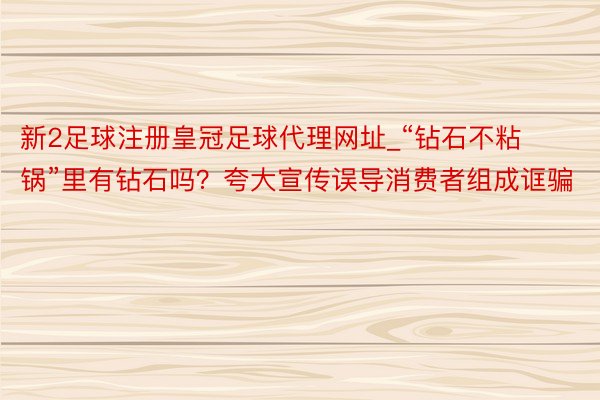 新2足球注册皇冠足球代理网址_“钻石不粘锅”里有钻石吗？夸大宣传误导消费者组成诓骗