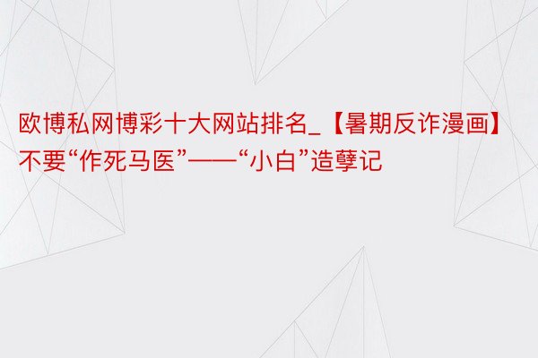 欧博私网博彩十大网站排名_【暑期反诈漫画】不要“作死马医”——“小白”造孽记