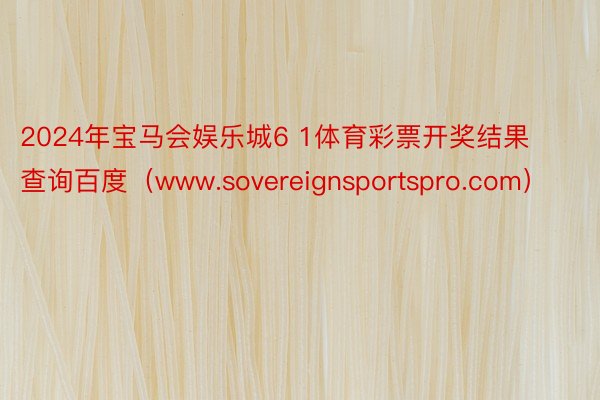 2024年宝马会娱乐城6 1体育彩票开奖结果查询百度（www.sovereignsportspro.com）