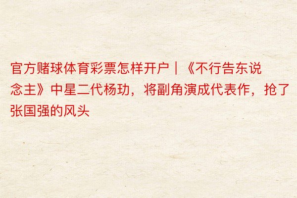 官方赌球体育彩票怎样开户 | 《不行告东说念主》中星二代杨玏，将副角演成代表作，抢了张国强的风头