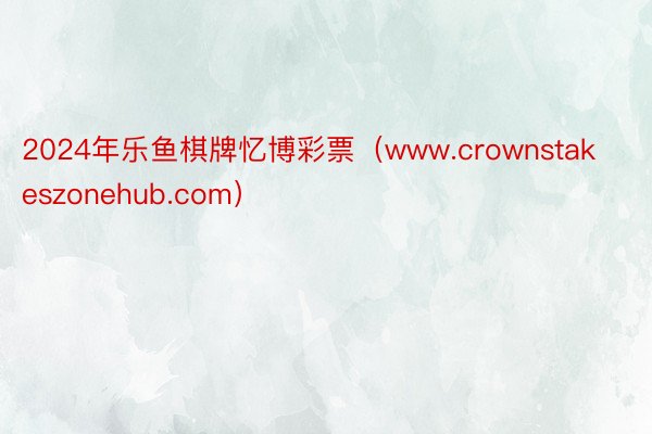 2024年乐鱼棋牌忆博彩票（www.crownstakeszonehub.com）