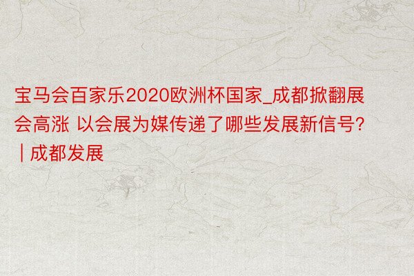 宝马会百家乐2020欧洲杯国家_成都掀翻展会高涨 以会展为媒传递了哪些发展新信号？ | 成都发展
