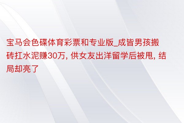 宝马会色碟体育彩票和专业版_成皆男孩搬砖扛水泥赚30万, 供女友出洋留学后被甩, 结局却亮了