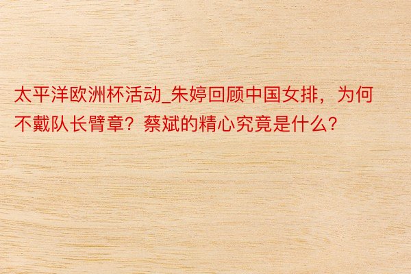 太平洋欧洲杯活动_朱婷回顾中国女排，为何不戴队长臂章？蔡斌的精心究竟是什么？