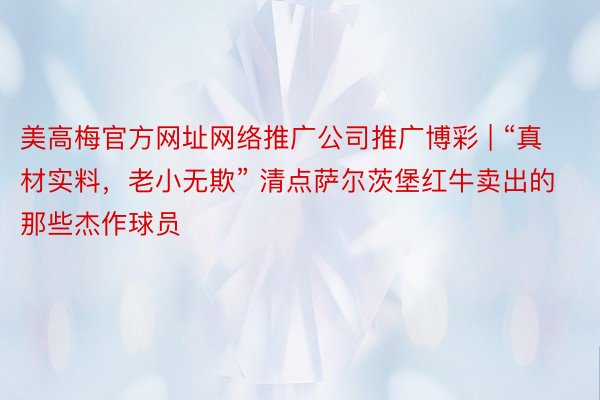 美高梅官方网址网络推广公司推广博彩 | “真材实料，老小无欺” 清点萨尔茨堡红牛卖出的那些杰作球员
