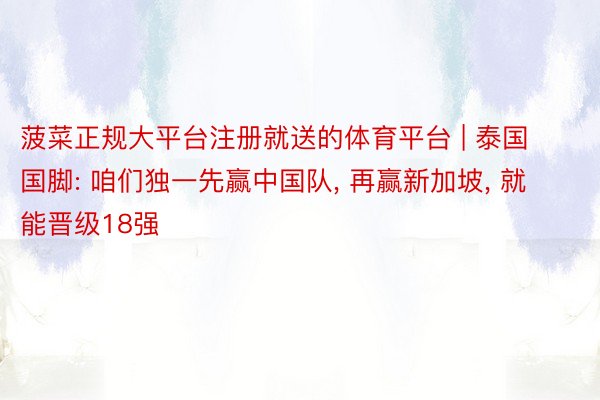 菠菜正规大平台注册就送的体育平台 | 泰国国脚: 咱们独一先赢中国队, 再赢新加坡, 就能晋级18强