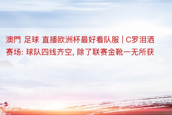 澳門 足球 直播欧洲杯最好看队服 | C罗泪洒赛场: 球队四线齐空, 除了联赛金靴一无所获