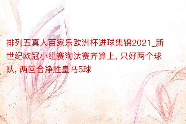排列五真人百家乐欧洲杯进球集锦2021_新世纪欧冠小组赛淘汰赛齐算上, 只好两个球队, 两回合净胜皇马5球