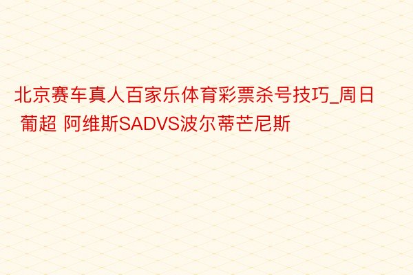 北京赛车真人百家乐体育彩票杀号技巧_周日 葡超 阿维斯SADVS波尔蒂芒尼斯