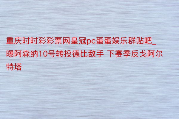 重庆时时彩彩票网皇冠pc蛋蛋娱乐群贴吧_曝阿森纳10号转投德比敌手 下赛季反戈阿尔特塔