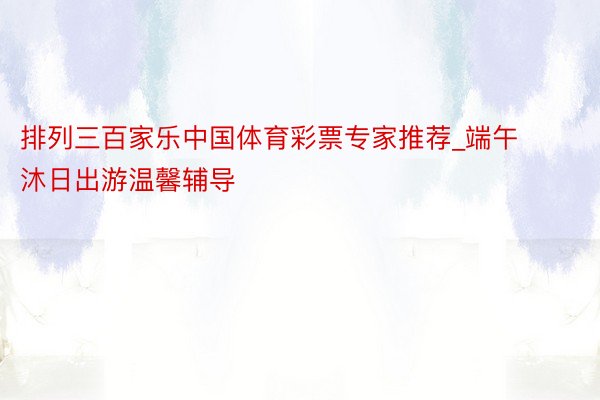 排列三百家乐中国体育彩票专家推荐_端午沐日出游温馨辅导