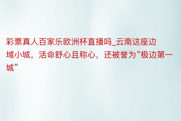 彩票真人百家乐欧洲杯直播吗_云南这座边域小城，活命舒心且称心，还被誉为“极边第一城”