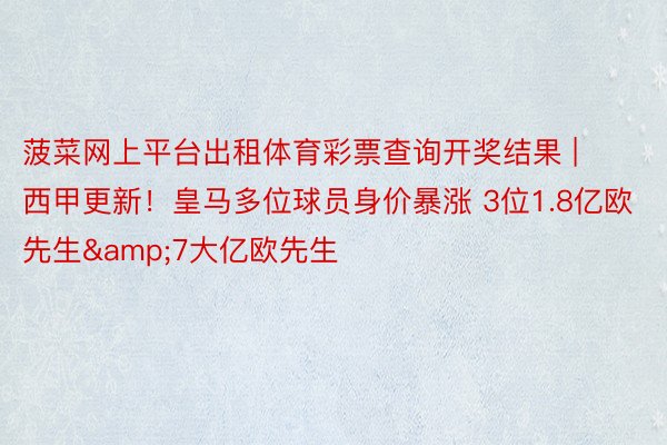 菠菜网上平台出租体育彩票查询开奖结果 | 西甲更新！皇马多位球员身价暴涨 3位1.8亿欧先生&7大亿欧先生
