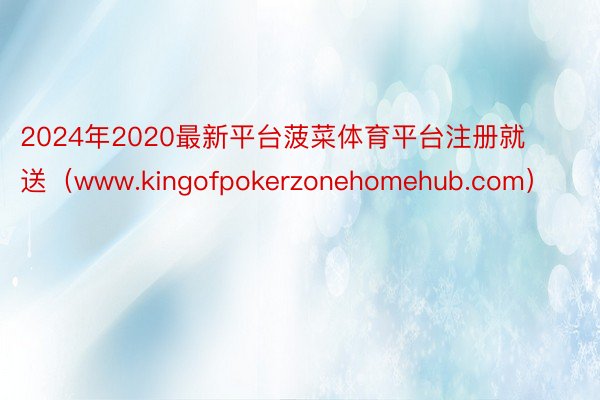 2024年2020最新平台菠菜体育平台注册就送（www.kingofpokerzonehomehub.com）