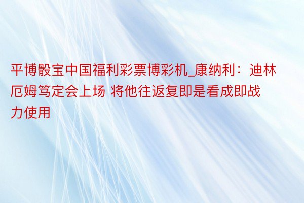 平博骰宝中国福利彩票博彩机_康纳利：迪林厄姆笃定会上场 将他往返复即是看成即战力使用