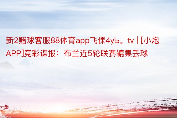 新2赌球客服88体育app飞倮4yЬ。tv | [小炮APP]竞彩谍报：布兰近5轮联赛辘集丢球