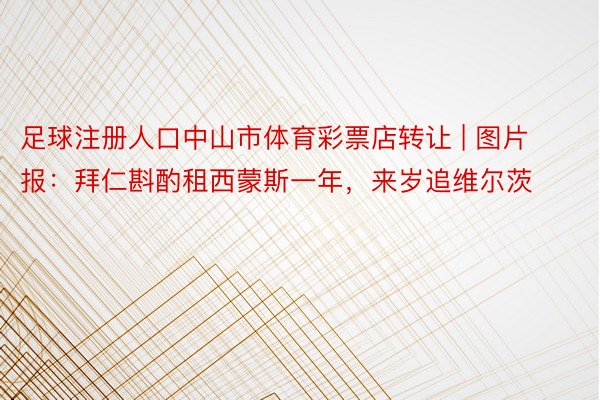 足球注册人口中山市体育彩票店转让 | 图片报：拜仁斟酌租西蒙斯一年，来岁追维尔茨