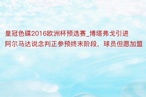 皇冠色碟2016欧洲杯预选赛_博塔弗戈引进阿尔马达说念判正参预终末阶段，球员但愿加盟