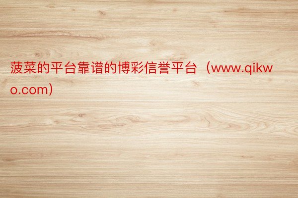 菠菜的平台靠谱的博彩信誉平台（www.qikwo.com）