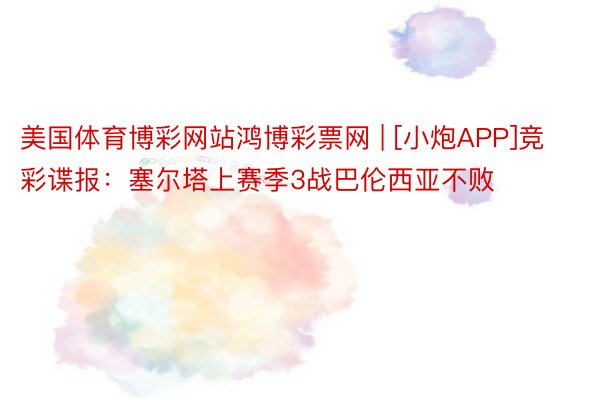 美国体育博彩网站鸿博彩票网 | [小炮APP]竞彩谍报：塞尔塔上赛季3战巴伦西亚不败