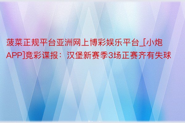 菠菜正规平台亚洲网上博彩娱乐平台_[小炮APP]竞彩谍报：汉堡新赛季3场正赛齐有失球