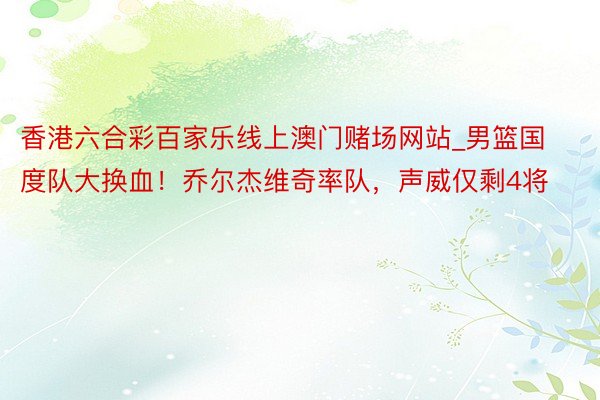 香港六合彩百家乐线上澳门赌场网站_男篮国度队大换血！乔尔杰维奇率队，声威仅剩4将