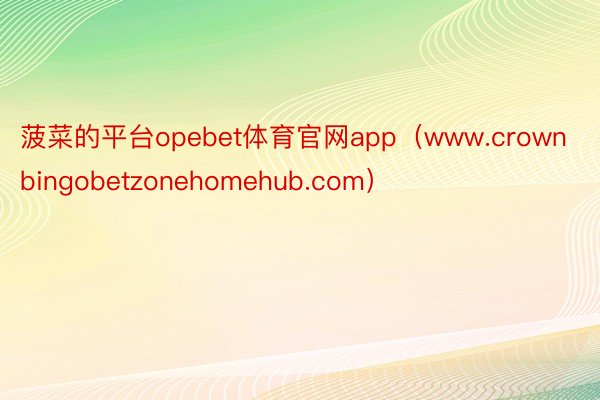 菠菜的平台opebet体育官网app（www.crownbingobetzonehomehub.com）