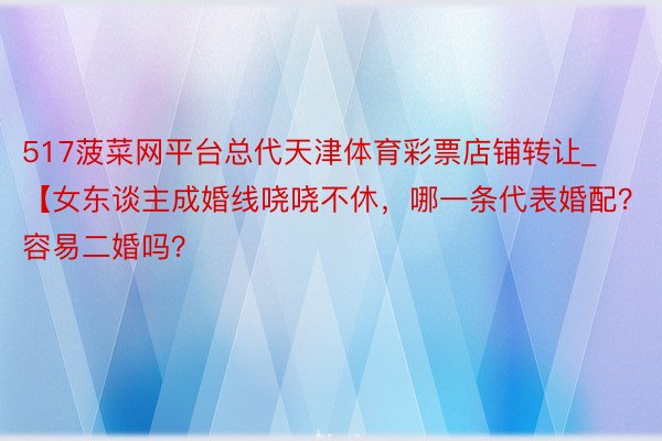 517菠菜网平台总代天津体育彩票店铺转让_【女东谈主成婚线哓哓不休，哪一条代表婚配？容易二婚吗？
