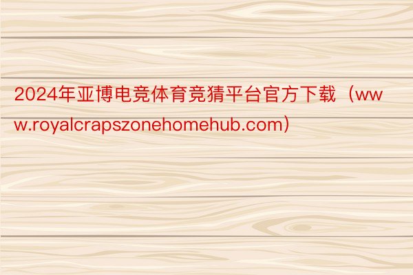 2024年亚博电竞体育竞猜平台官方下载（www.royalcrapszonehomehub.com）