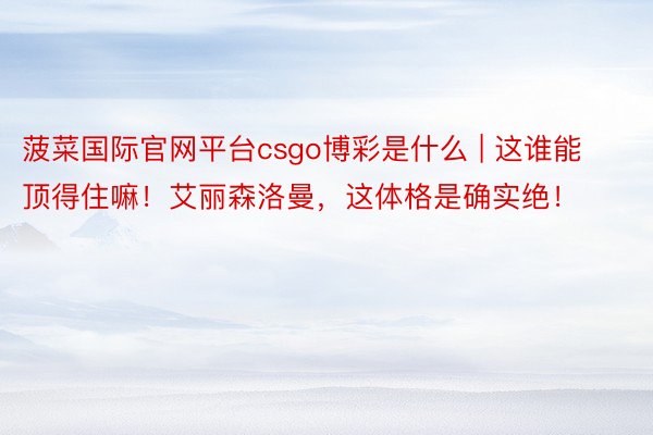 菠菜国际官网平台csgo博彩是什么 | 这谁能顶得住嘛！艾丽森洛曼，这体格是确实绝！