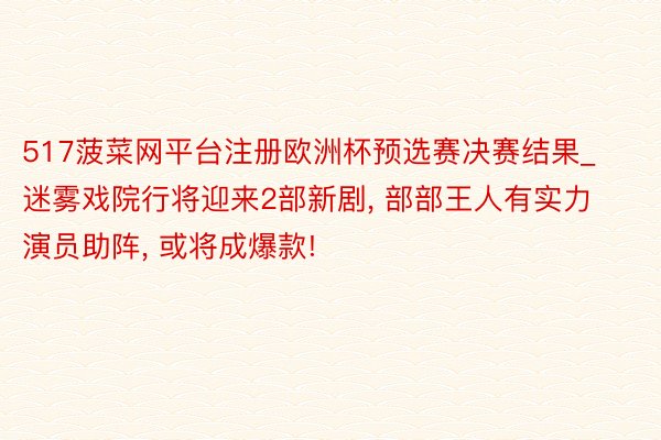 517菠菜网平台注册欧洲杯预选赛决赛结果_迷雾戏院行将迎来2部新剧, 部部王人有实力演员助阵, 或将成爆款!