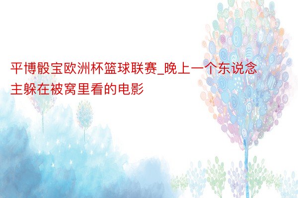 平博骰宝欧洲杯篮球联赛_晚上一个东说念主躲在被窝里看的电影