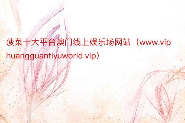 菠菜十大平台澳门线上娱乐场网站（www.viphuangguantiyuworld.vip）