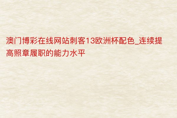 澳门博彩在线网站刺客13欧洲杯配色_连续提高照章履职的能力水平