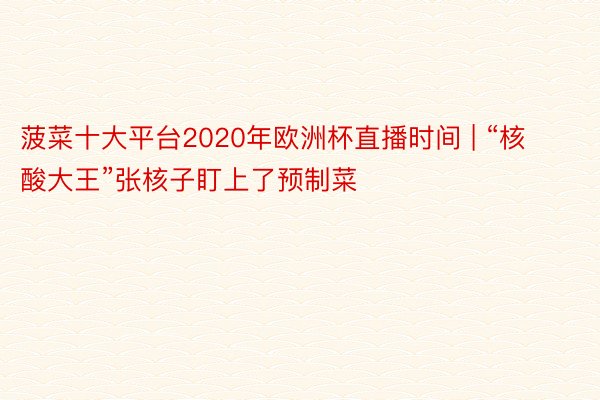菠菜十大平台2020年欧洲杯直播时间 | “核酸大王”张核子盯上了预制菜