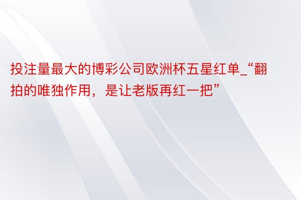 投注量最大的博彩公司欧洲杯五星红单_“翻拍的唯独作用，是让老版再红一把”