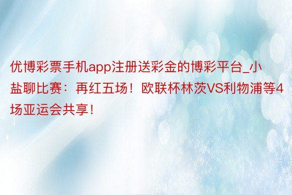 优博彩票手机app注册送彩金的博彩平台_小盐聊比赛：再红五场！欧联杯林茨VS利物浦等4场亚运会共享！